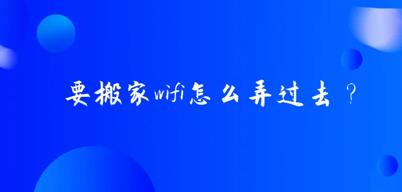 搬家时如何轻松迁移WiFi设置?-便宜VPS测评